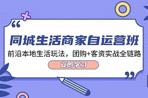 【第11282期】同城生活商家自运营班,前沿本地生活玩法,团购+客资实战全链路