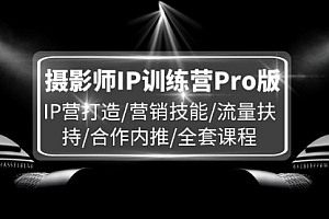 【第11170期】摄影师IP训练营Pro版,IP营打造/营销技能/流量扶持/合作内推/全套课程