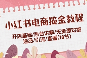 【第11254期】小红书电商揽金教程:开店基础/后台讲解/无货源对接/选品/引流/直播