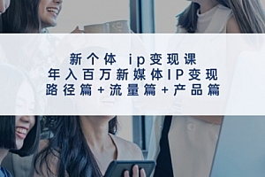 【第11214期】新个体ip变现课,年入百万新媒体IP变现,路径篇+流量篇+产品篇