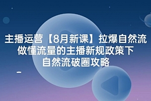 【第11277期】主播运营【8月新课】拉爆自然流,做懂流量的主播新规政策下