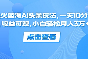 【第11366期】蓝海AI头条玩法,一天10分钟,收益可观