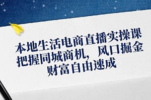 【第11351期】本地生活电商直播实操课,把握同城商机,风口掘金,财富自由速成