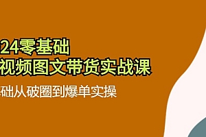 【第11160期】2024零基础·短视频图文带货实战课:0基础从破圈到爆单实操