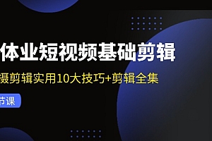 【第11180期】实体业短视频基础剪辑:拍摄剪辑实用10大技巧+剪辑全集
