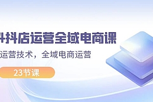 【第11171期】2024抖店运营-全域电商课,小店运营技术,全域电商运营(23节课)