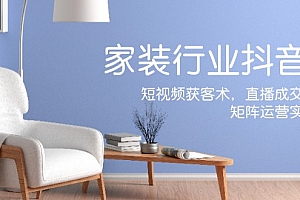 【第11340期】家装抖音课:短视频获客术,直播成交秘籍,矩阵运营实战篇