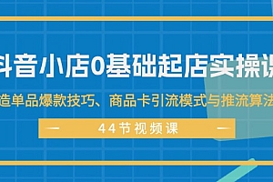 【第11209期】抖音小店0基础起店实操课,打造单品爆款技巧、商品卡引流模式与推流算法等