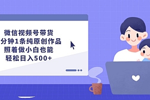 【第11348期】微信视频号带货,5分钟1条纯原创作品,照着做小白也能轻松日入500+