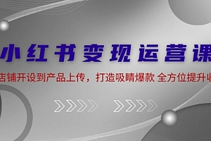 【第11524期】小红书变现运营课:从店铺开设到产品上传,打造吸睛爆款 全方位提升收入
