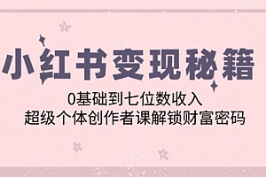 【第11543期】小红书变现秘籍:0基础到七位数收入,超级个体创作者课解锁财富密码