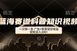【第11548期】蓝海赛道科普知识类视频,一分钟一条, 广告+带货双份收益,轻松日入300+