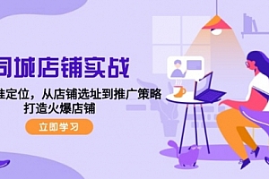 【第11572期】同城店铺实战:五步精准定位,从店铺选址到推广策略,打造火爆店铺