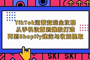 【第11573期】TikTok运营变现全攻略:从手机设置到爆款打造,再到Shopify建站与收益提取