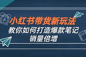 【第11528期】小红书带货新玩法【9月课程】教你如何打造爆款笔记,销量倍增