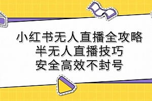 【第11620期】小红书无人直播全攻略:半无人直播技巧,安全高效不封号
