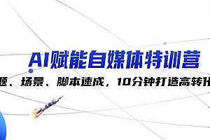 【第11522期】AI赋能自媒体特训营:标题、场景、脚本速成,10分钟打造高转化内容
