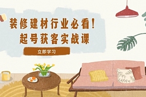 【第11635期】装修-建材行业必看!起号获客实战课:精准定位+爆款视频+高效运营