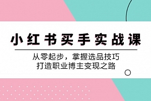 【第11515期】小红书买手实战课:从零起步,掌握选品技巧,打造职业博主变现之路