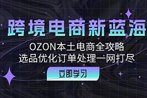 【第11579期】跨境电商新蓝海:OZON本土电商全攻略,选品优化订单处理一网打尽