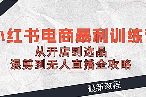 【第11440期】2024小红书电商暴利训练营:从开店到选品,混剪到无人直播全攻略