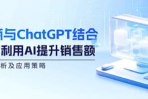 【第11498期】电商与ChatGPT结合:如何利用AI提升销售额,案例分析及应用策略