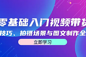 【第11626期】零基础入门视频带货:直播技巧、拍摄场景与图文制作全攻略