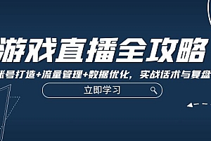 【第11641期】游戏直播全攻略:精准账号打造+流量管理+数据优化,实战话术与复盘技巧