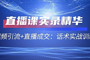 【第11525期】直播课实录精华:短视频引流+直播成交:话术实战训练营