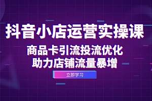 【第11669期】抖音小店运营实操课:商品卡引流投流优化,助力店铺流量暴增