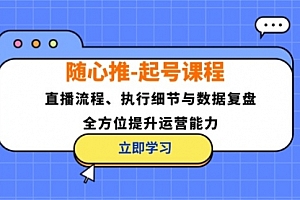 【第11654期】随心推-起号课程:直播流程、执行细节与数据复盘,全方位提升运营能力