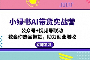 【第11674期】小绿书AI带货实战营:公众号+视频号联动,教会你选品带货,助力副业增收