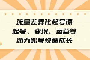 【第11712期】流量差异化起号课:起号、变现、运营等,助力账号快速成长