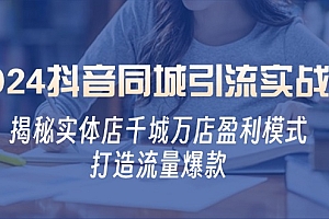【第11721期】2024抖音同城引流实战课:揭秘实体店千城万店盈利模式