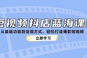 【第11735期】短视频抖店蓝海课程:从基础功能到变现方式,轻松打造爆款短视频