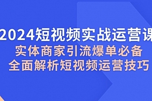 【第11751期】2024短视频实战运营课,实体商家引流爆单必备,全面解析短视频运营技巧