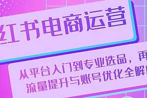 【第11778期】小红书电商运营:从平台入门到专业选品,再到流量提升与账号优化全解析