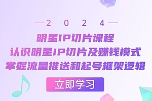 【第11793期】明星IP切片课程:认识明星IP切片及赚钱模式,掌握流量推送和起号框架逻辑