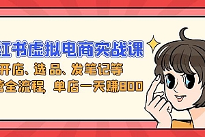 【第11805期】小红书虚拟电商实战课:开店、选品、发笔记等运营全流程,单店一天赚800
