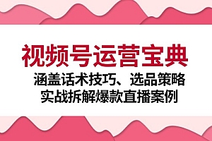 【第11657期】视频号运营宝典:涵盖话术技巧、选品策略、实战拆解爆款直播案例