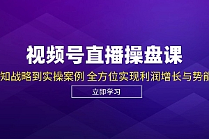 【第11692期】视频号直播操盘课,从认知战略到实操案例 全方位实现利润增长与势能提升