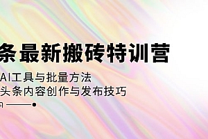 【第11659期】头条最新搬砖特训营:最新AI工具与批量方法,掌握头条内容创作与发布技巧