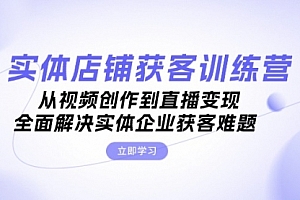 【第11824期】实体店铺获客特训营:从视频创作到直播变现,全面解决实体企业获客难题
