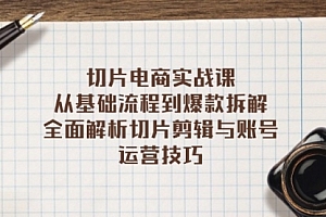 【第11826期】切片电商实战课:从基础流程到爆款拆解,全面解析切片剪辑与账号运营技巧