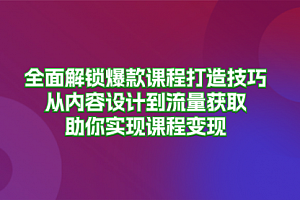【第11828期】全面解锁爆款课程打造技巧,从内容设计到流量获取