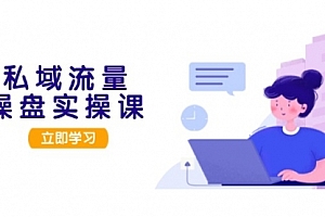 【第11874期】私域流量操盘实操课,从用户调研到成交变现,打造可落地的私域引流策略