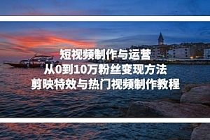 【第11876期】短视频制作与运营,从0到10万粉丝变现方法,剪映特效与热门视频制作教程