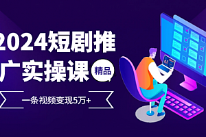 【第11886期】2024最火爆的项目短剧推广实操课 一条视频变现5万+