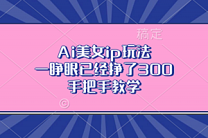 【第11889期】Ai美女ip玩法,一睁眼已经挣了300,手把手教学