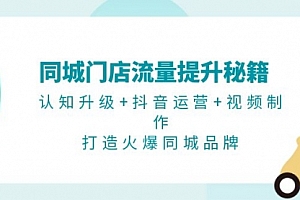 【第11894期】同城门店流量提升秘籍:认知升级+抖音运营+视频制作,打造火爆同城品牌